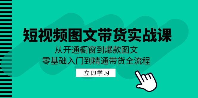 短视频图文带货实战课：从开通橱窗到爆款图文，零基础入门到精通带货 - 来及网络
