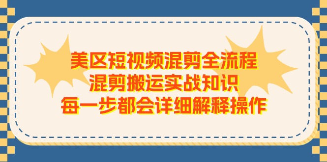 （11334期）美区短视频混剪全流程，混剪搬运实战知识，每一步都会详细解释操作 - 来及网络