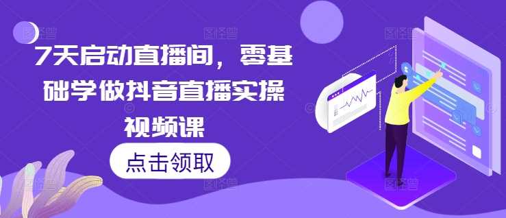 7天启动直播间，零基础学做抖音直播实操视频课 - 来及网络