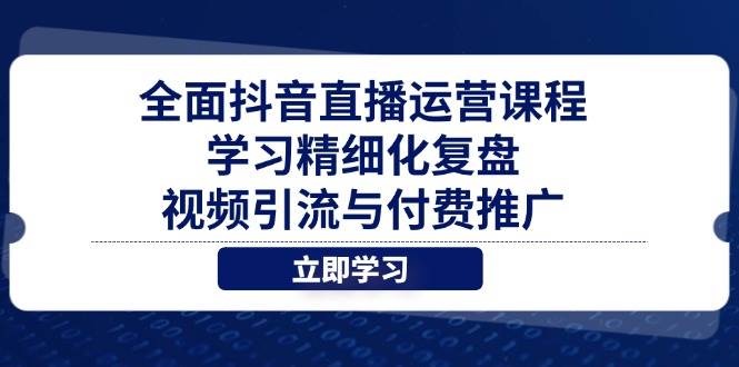 （14558期）全面抖音直播运营课程，学习精细化复盘、视频引流与付费推广 - 来及网络