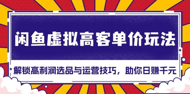 （13437期）闲鱼虚拟高客单价玩法：解锁高利润选品与运营技巧，助你日赚千元！ - 来及网络