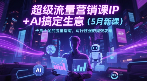 超级流量营销课IP+AI搞定生意（5月新课）干货十足的流量指南，可行性强的提效攻略 - 来及网络
