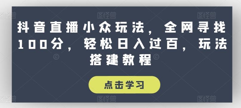 抖音直播小众玩法，全网寻找100分，轻松日入过百，玩法搭建教程【揭秘】 - 来及网络