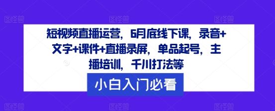短视频直播运营，6月底线下课，录音+文字+课件+直播录屏，单品起号，主播培训，千川打法等 - 来及网络
