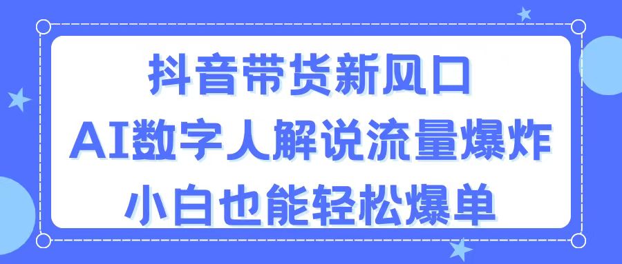（11401期）抖音带货新风口，AI数字人解说，流量爆炸，小白也能轻松爆单 - 来及网络