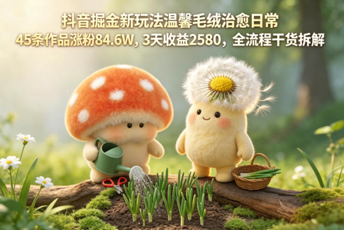 抖音掘金新玩法温馨毛绒治愈日常，45条作品涨粉84.6W，3天收益2580，全流程干货拆解 - 来及网络