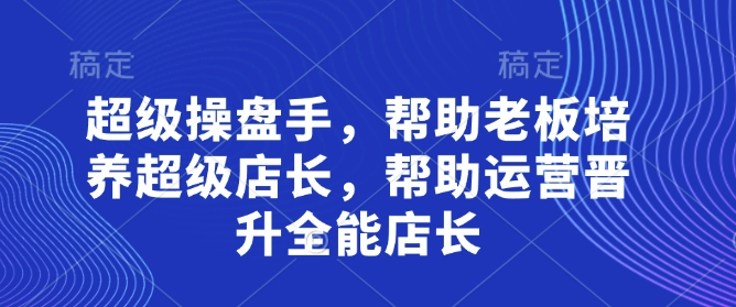 超级操盘手，帮助老板培养超级店长，帮助运营晋升全能店长 - 来及网络