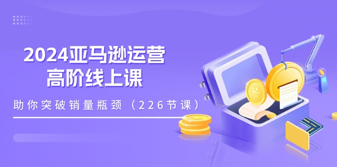 （11389期）2024亚马逊运营-高阶线上课，助你突破销量瓶颈（228节课） - 来及网络