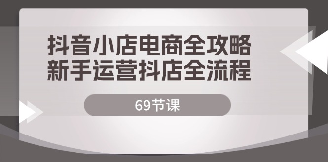 （12038期）抖音小店电商全攻略，新手运营抖店全流程（69节课） - 来及网络