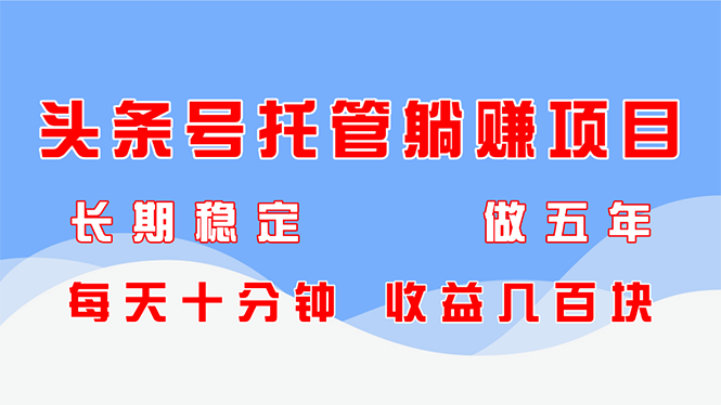 头条号托管躺赚项目，长期稳定，可做五年，每天十分钟，收益几百块 - 来及网络