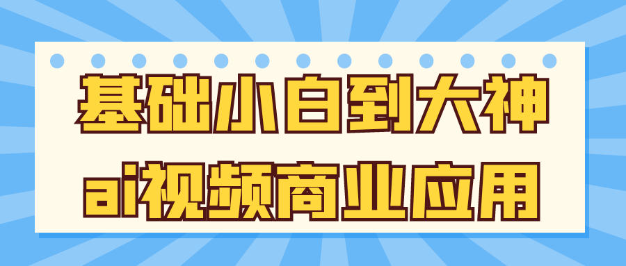 基础小白到大神ai视频商业应用 - 来及网络