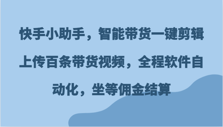 快手小助手，智能带货一键剪辑上传百条带货视频，全程软件自动化，坐等佣金结算 - 来及网络