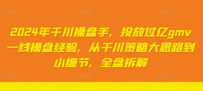 2024年千川操盘手，投放过亿gmv一线操盘经验，从千川策略大思路到小细节，全盘拆解 - 来及网络