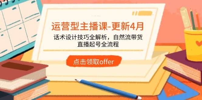 （14610期）运营型主播课-更新4月，话术设计技巧全解析，自然流带货，直播起号全流程 - 来及网络