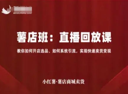 小红薯薯店商城卖货直播回放课，教你如何开店选品、如何系统引流，实现快速卖货变现 - 来及网络