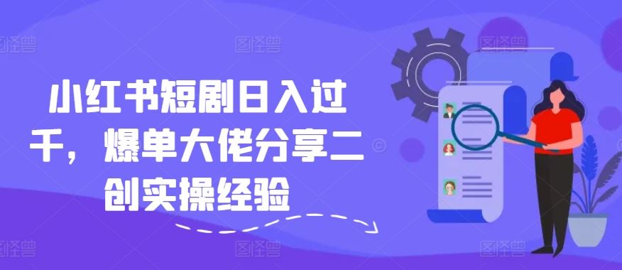 小红书短剧日入过千，爆单大佬分享二创实操经验 - 来及网络