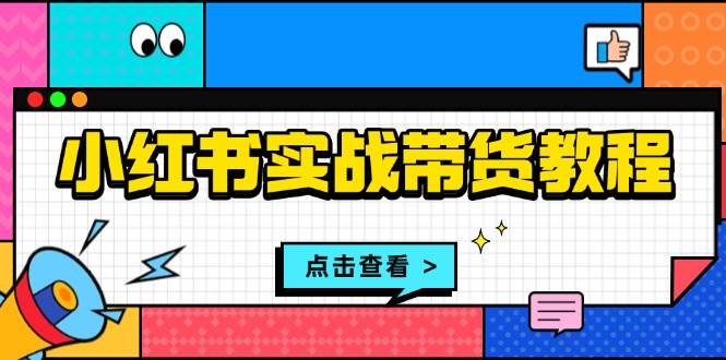 （13615期）小红书实战带货教程：从开店到选品、笔记制作、发货、售后等全方位指导 - 来及网络