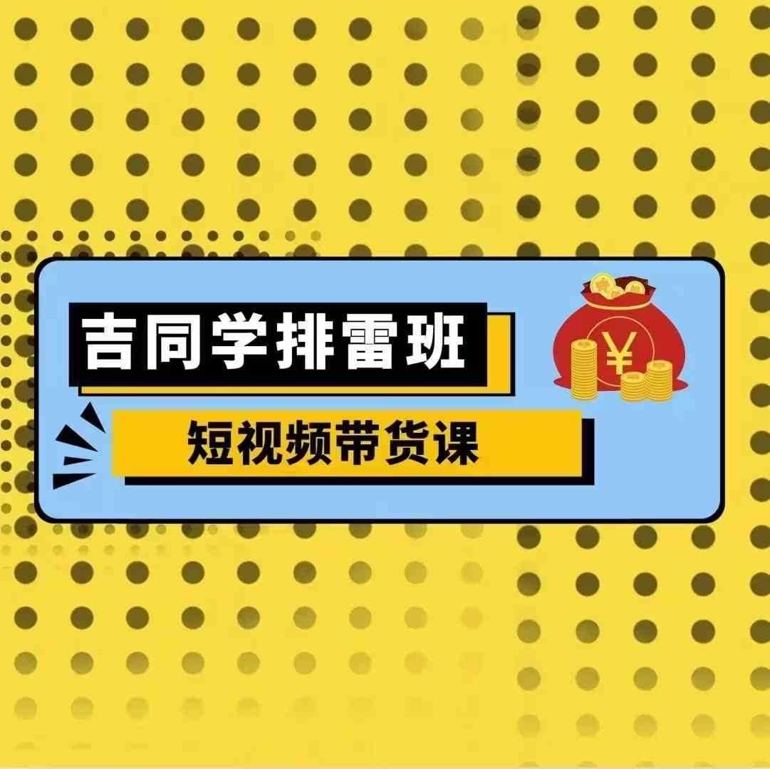 吉同学排雷班短视频带货课，零基础·详解流量成果 - 来及网络
