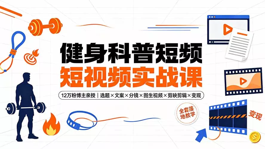 健身科普短视频实战课-12万粉博主亲授｜选题×文案×分镜×图生视频×剪映剪辑×变现，全套落地教学 - 来及网络