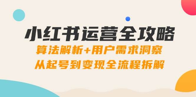 （14725期）小红书运营全攻略：算法解析+用户需求洞察，从起号到变现全流程拆解 - 来及网络