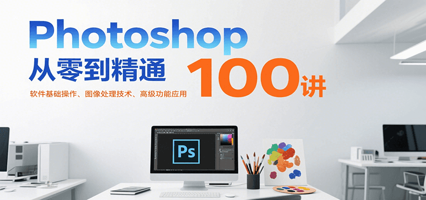Photoshop从零到精通100讲：软件基础操作、图像处理技术、高级功能应用 - 来及网络