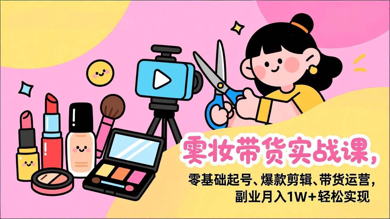 （17189期）美妆带货实战课，零基础起号、爆款剪辑、带货运营，副业月入1W+轻松实现 - 来及网络