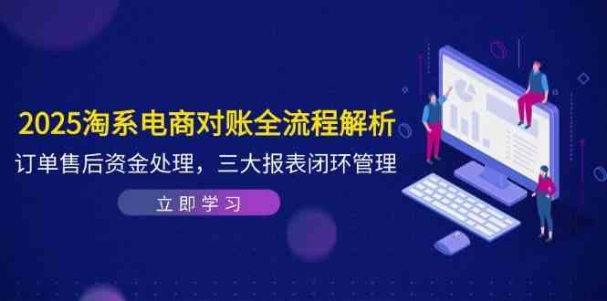 2025淘系电商对账全流程解析，订单售后资金处理，三大报表闭环管理 - 来及网络