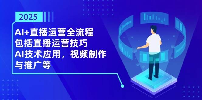 2025AI+直播运营全流程，包括直播运营技巧，AI技术应用，视频制作与推广等 - 来及网络