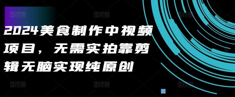 2024美食制作中视频项目，无需实拍靠剪辑无脑实现纯原创 - 来及网络