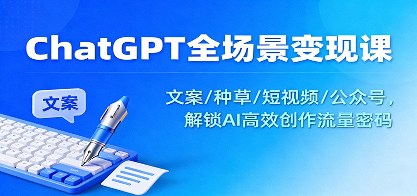 ChatGPT全场景变现课：文案/种草/短视频/公众号，解锁AI高效创作流量密码 - 来及网络