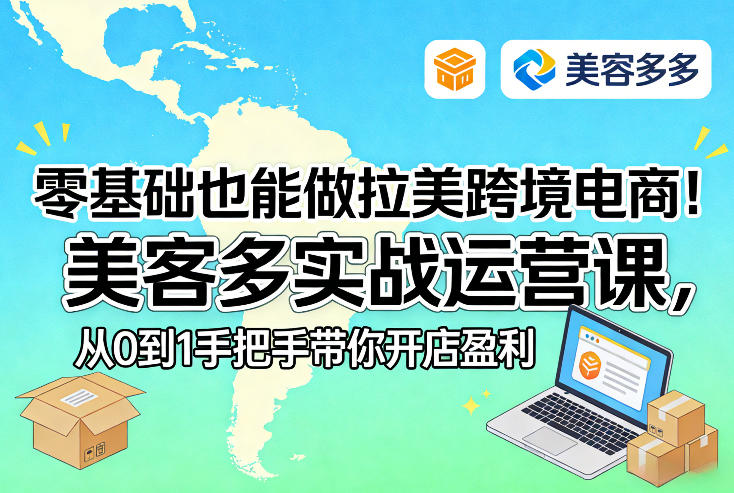 零基础也能做拉美跨境电商！美客多实战运营课，从0到1手把手带你开店盈利 - 来及网络