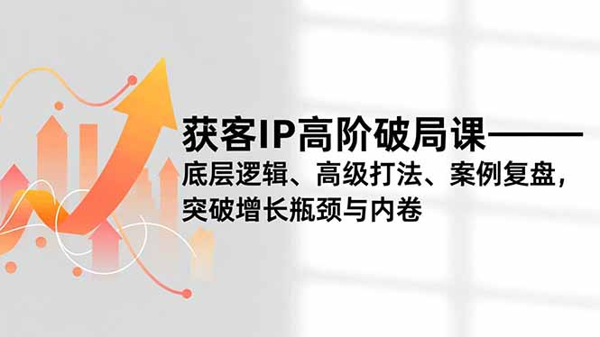 获客IP高阶破局课，底层逻辑、高级打法、案例复盘，突破增长瓶颈与内卷 - 来及网络