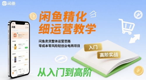闲鱼精细化运营入门+高阶实战教学，闲鱼卖货整体运营思路，零成本零风险轻创业电商项目 - 来及网络