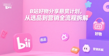 B站好物分享悬赏计划，从选品到营销全流程拆解 - 来及网络