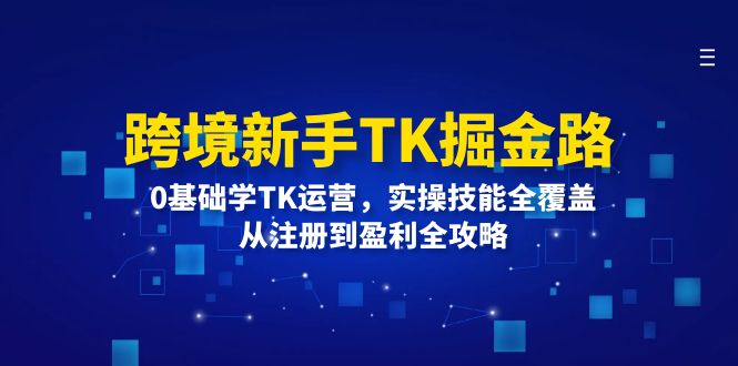 （12287期）跨境新手TK掘金路：0基础学TK运营，实操技能全覆盖，从注册到盈利全攻略 - 来及网络