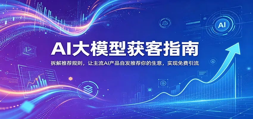 AI大模型获客指南：拆解推荐规则，让主流AI产品自发推荐你的生意 ，实现免费引流 - 来及网络