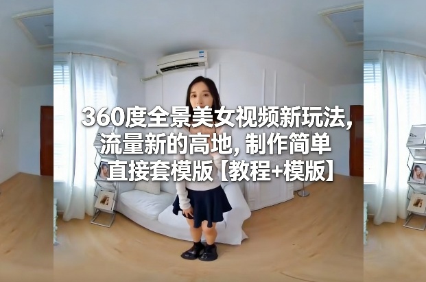 360度全景美女视频新玩法，流量新的高地，制作简单直接套模版【教程+模版】 - 来及网络