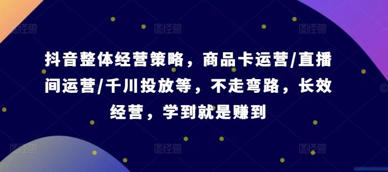 抖音整体经营策略，商品卡运营/直播间运营/千川投放等，不走弯路，学到就是赚到【录音】 - 来及网络