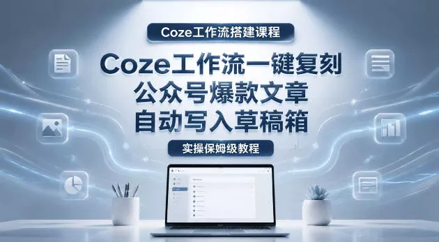 【Coze工作流搭建实操教程】coze工作流一键复刻公众号爆款文章，自动写入草稿箱！全流程保姆级教学 - 来及网络