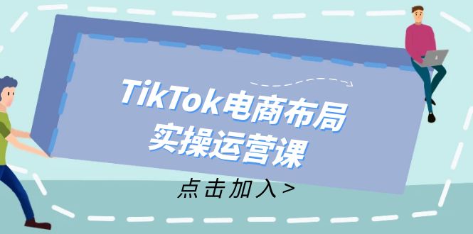 （12156期）TikTok电商布局实操运营课：从新手到精通，成为TikTok带货运营高手 - 来及网络