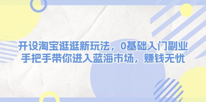 开设淘宝逛逛新玩法，0基础入门副业，手把手带你进入蓝海市场，赚钱无忧 - 来及网络