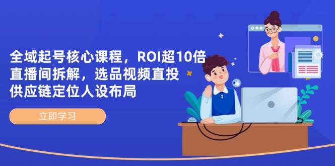 （14445期）全域起号核心课程，ROI超10倍直播间拆解，选品直投，供应链定位人设布局 - 来及网络