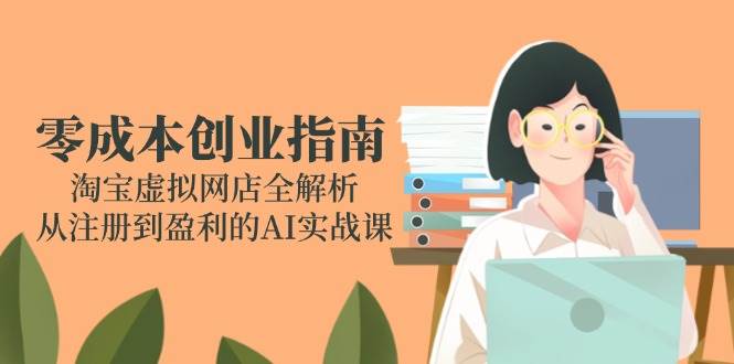 （14999期）零成本创业指南：淘宝虚拟网店全解析，从注册到盈利的AI实战课 - 来及网络