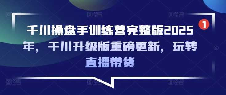 千川操盘手训练营完整版2025年，千川升级版重磅更新，玩转直播带货 - 来及网络