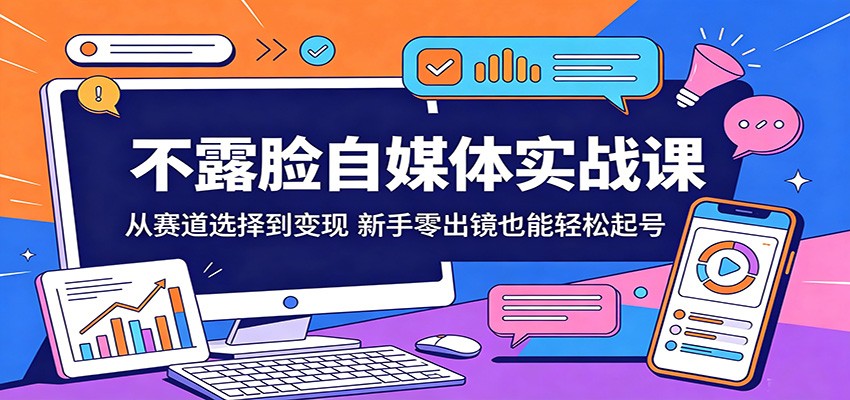 不露脸自媒体实战课：从赛道选择到变现，新手零出镜也能轻松起号 - 来及网络
