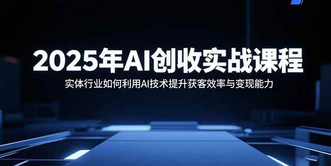 （15889期）2025年AI创收实战课程：实体行业如何利用AI技术提升获客效率与变现能力 - 来及网络