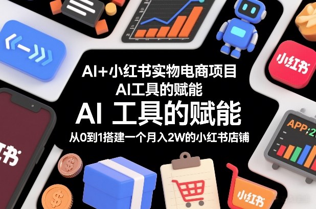 AI+小红书实物电商项目，AI工具的赋能，从0到1搭建一个月入2W的小红书店铺 - 来及网络