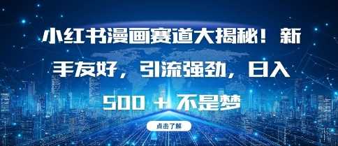 小红书漫画赛道大揭秘!新手友好，引流强劲，日入多张【揭秘】 - 来及网络