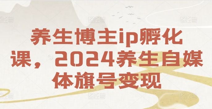 养生博主ip孵化课，2024养生自媒体旗号变现 - 来及网络