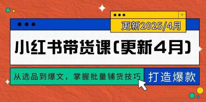 （14661期）小红书带货课(更新4月)，从选品到爆文，掌握批量铺货技巧，0到1打造爆款 - 来及网络
